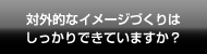 対外的なイメージづくりはしっかりできていますか？